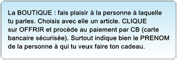 La BOUTIQUE maxrencontres. Fais un cadeau à la personne avec qui tu parles. Choisissez ensemble un article et CLIQUES sur OFFRIR. Procèdes au paiement par CB et indiques bien le PRENOM de la personne à qui tu veux faire ton cadeau.